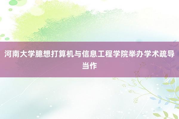 河南大学臆想打算机与信息工程学院举办学术疏导当作