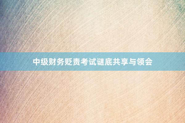 中级财务贬责考试谜底共享与领会