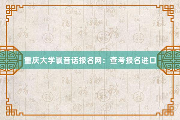 重庆大学曩昔话报名网：查考报名进口