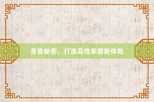 圣皆秘密，打造品性家居新体验