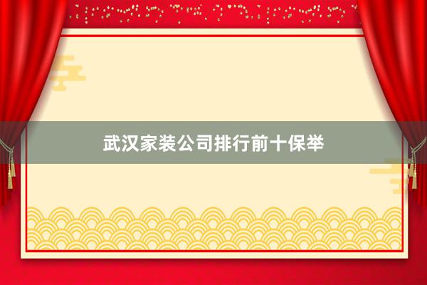 武汉家装公司排行前十保举