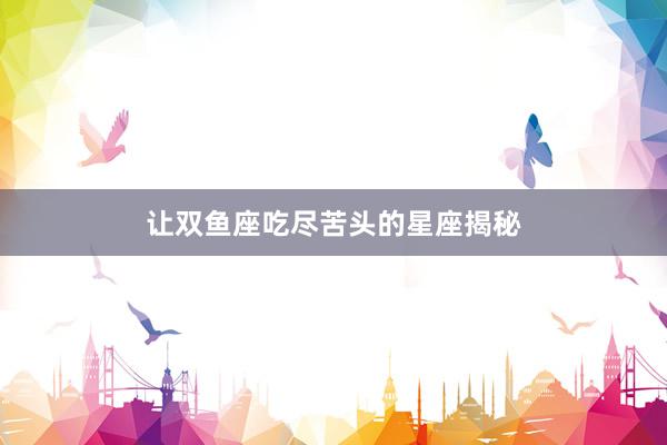 让双鱼座吃尽苦头的星座揭秘