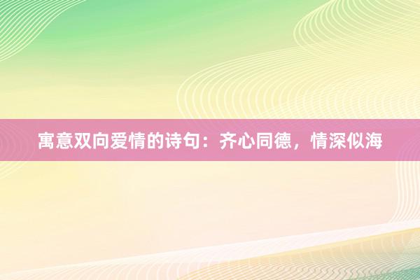 寓意双向爱情的诗句：齐心同德，情深似海