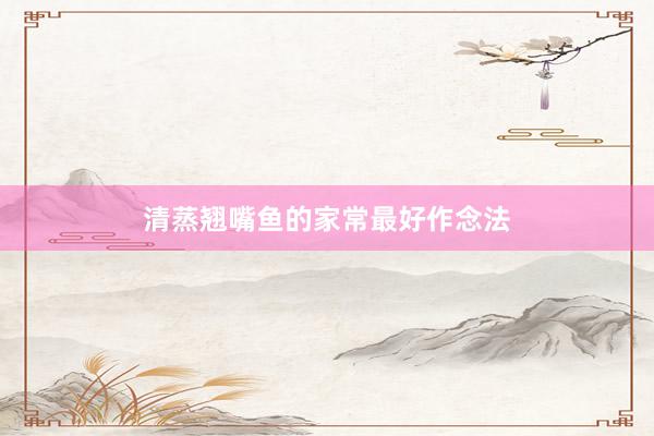 清蒸翘嘴鱼的家常最好作念法