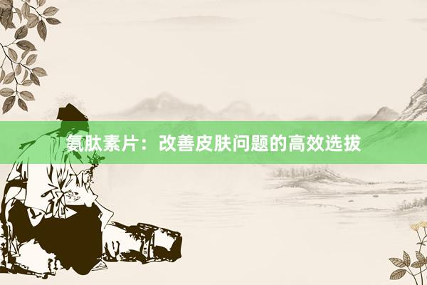 氨肽素片：改善皮肤问题的高效选拔